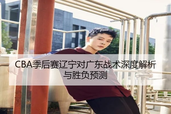 CBA季后赛辽宁对广东战术深度解析与胜负预测